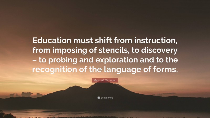 Marshall McLuhan Quote: “Education must shift from instruction, from imposing of stencils, to discovery – to probing and exploration and to the recognition of the language of forms.”