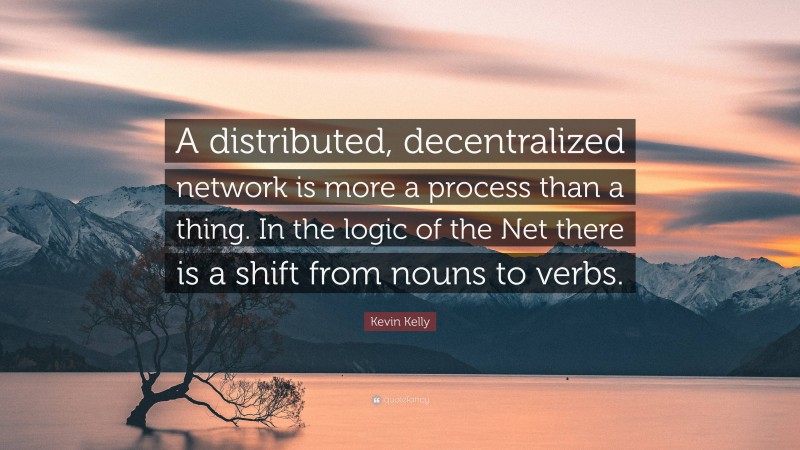 Kevin Kelly Quote: “A distributed, decentralized network is more a process than a thing. In the logic of the Net there is a shift from nouns to verbs.”