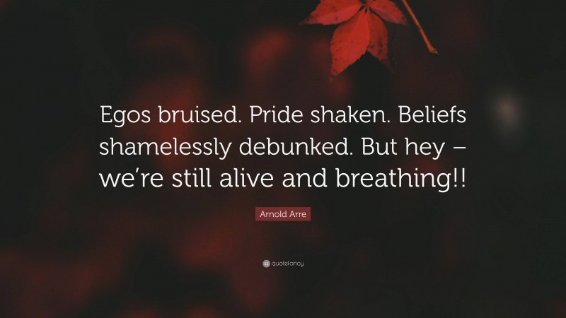 Arnold Arre Quote: “Egos bruised. Pride shaken. Beliefs shamelessly debunked. But hey – we’re still alive and breathing!!”