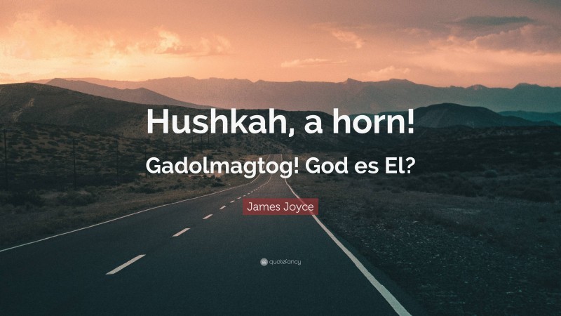 James Joyce Quote: “Hushkah, a horn! Gadolmagtog! God es El?”