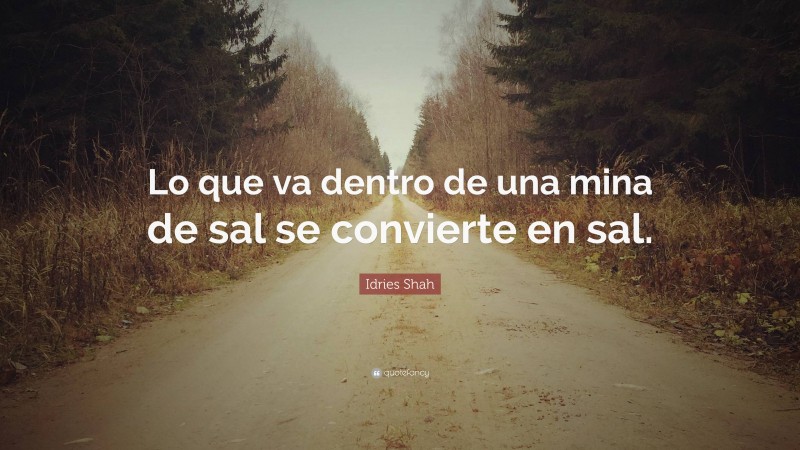 Idries Shah Quote: “Lo que va dentro de una mina de sal se convierte en sal.”