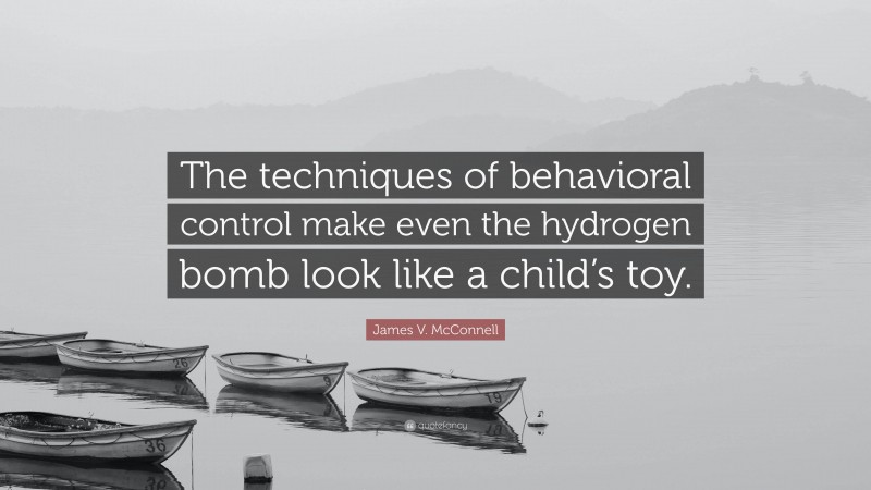 James V. McConnell Quote: “The techniques of behavioral control make even the hydrogen bomb look like a child’s toy.”