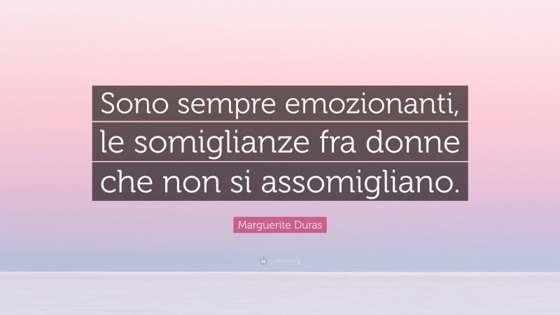 Marguerite Duras Quote: “Sono sempre emozionanti, le somiglianze fra donne che non si assomigliano.”