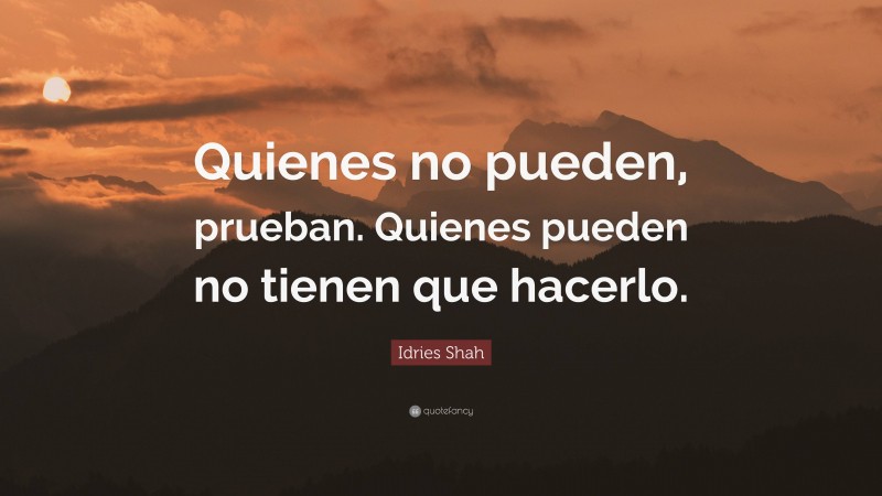 Idries Shah Quote: “Quienes no pueden, prueban. Quienes pueden no tienen que hacerlo.”