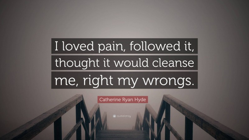 Catherine Ryan Hyde Quote: “I loved pain, followed it, thought it would cleanse me, right my wrongs.”