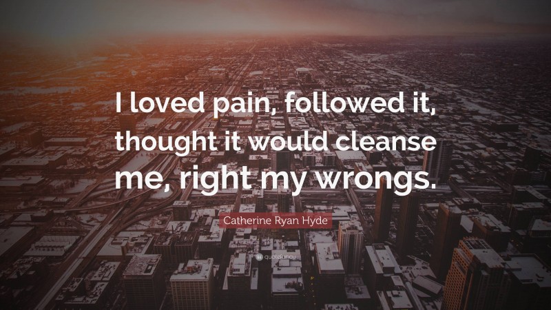 Catherine Ryan Hyde Quote: “I loved pain, followed it, thought it would cleanse me, right my wrongs.”