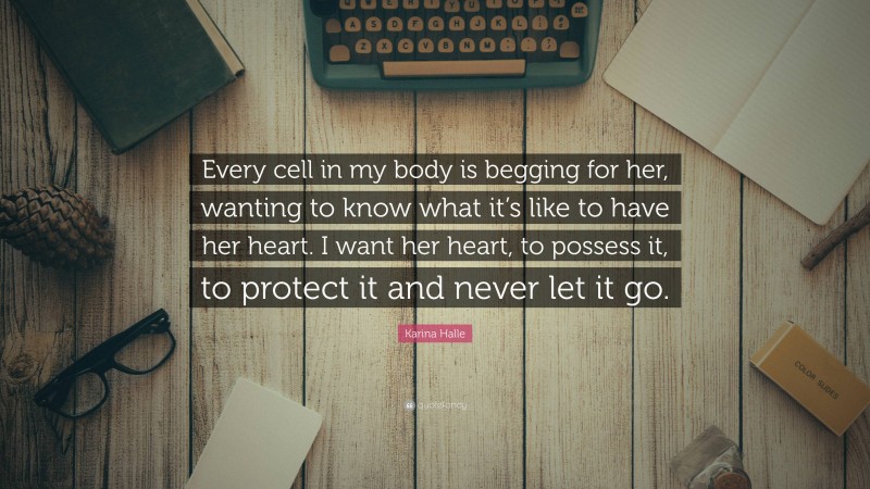 Karina Halle Quote: “Every cell in my body is begging for her, wanting to know what it’s like to have her heart. I want her heart, to possess it, to protect it and never let it go.”