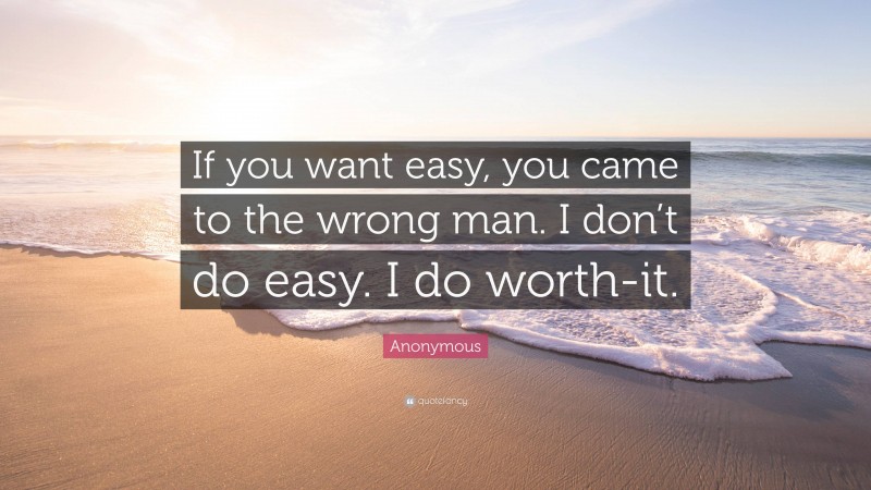 Anonymous Quote: “If you want easy, you came to the wrong man. I don’t do easy. I do worth-it.”