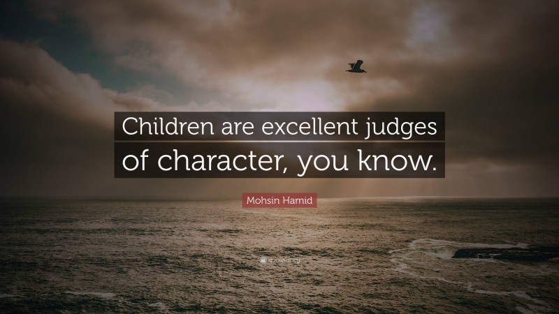 Mohsin Hamid Quote: “Children are excellent judges of character, you know.”