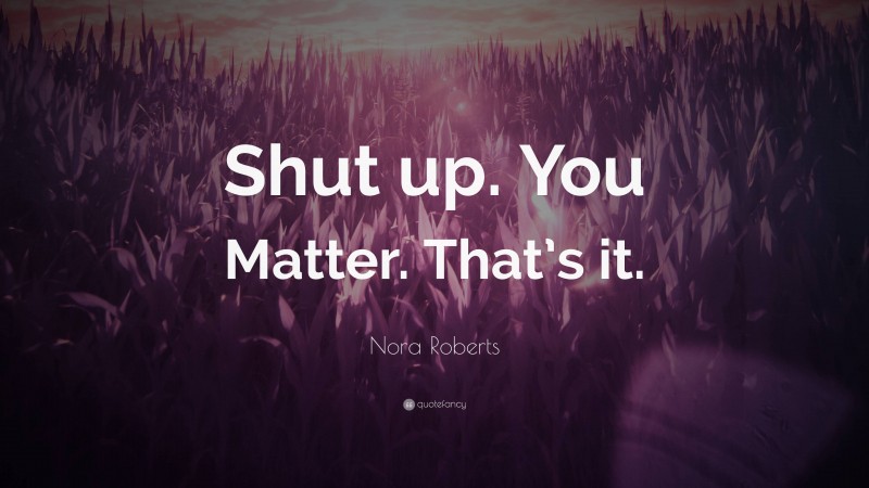 Nora Roberts Quote: “Shut up. You Matter. That’s it.”