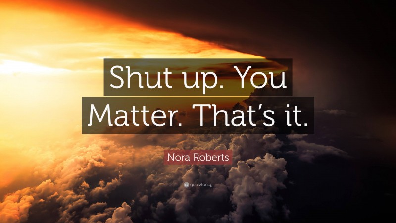 Nora Roberts Quote: “Shut up. You Matter. That’s it.”