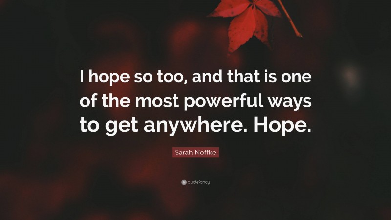 Sarah Noffke Quote: “I hope so too, and that is one of the most powerful ways to get anywhere. Hope.”