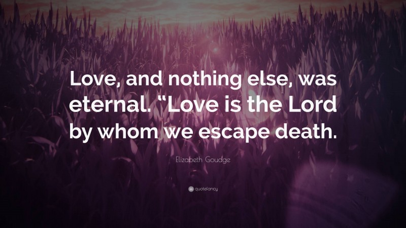Elizabeth Goudge Quote: “Love, and nothing else, was eternal. “Love is the Lord by whom we escape death.”