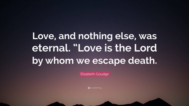 Elizabeth Goudge Quote: “Love, and nothing else, was eternal. “Love is the Lord by whom we escape death.”