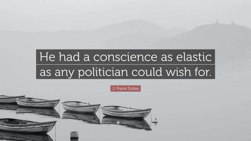 J. Frank Dobie Quote: “He had a conscience as elastic as any politician could wish for.”