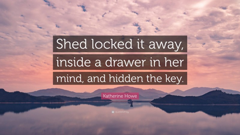 Katherine Howe Quote: “Shed locked it away, inside a drawer in her mind, and hidden the key.”