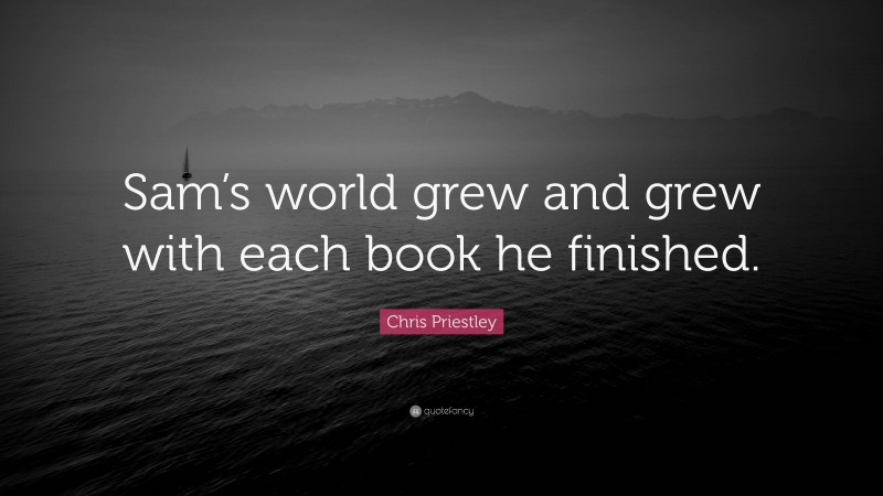 Chris Priestley Quote: “Sam’s world grew and grew with each book he finished.”