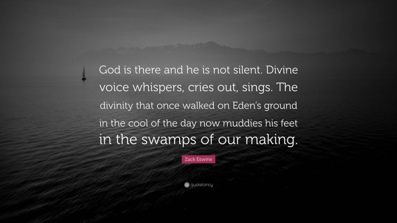 Zack Eswine Quote: “God is there and he is not silent. Divine voice whispers, cries out, sings. The divinity that once walked on Eden’s ground in the cool of the day now muddies his feet in the swamps of our making.”