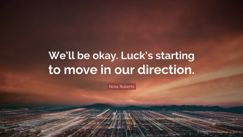Nora Roberts Quote: “We’ll be okay. Luck’s starting to move in our direction.”