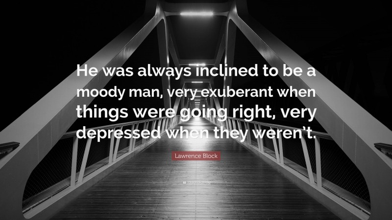 Lawrence Block Quote: “He was always inclined to be a moody man, very exuberant when things were going right, very depressed when they weren’t.”