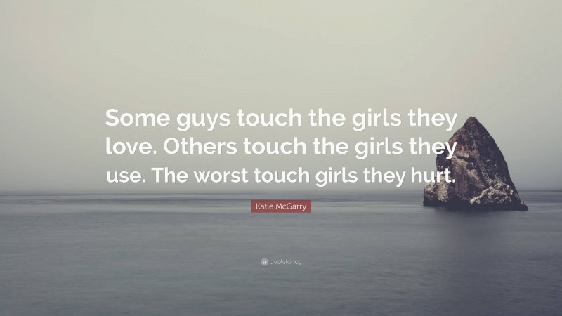 Katie McGarry Quote: “Some guys touch the girls they love. Others touch the girls they use. The worst touch girls they hurt.”