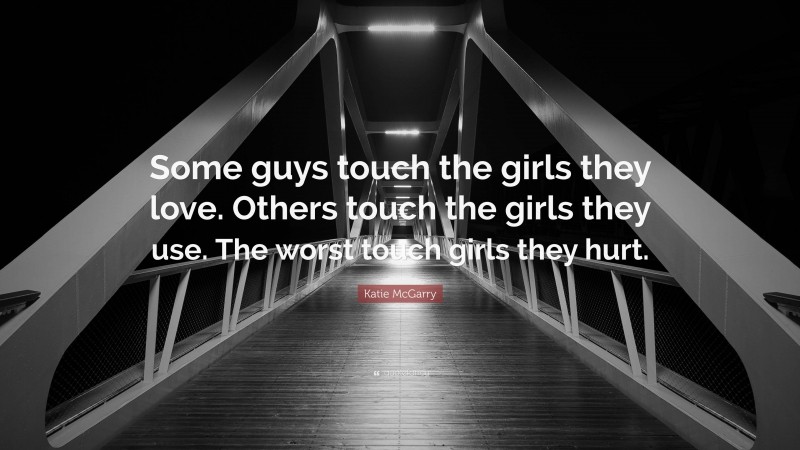 Katie McGarry Quote: “Some guys touch the girls they love. Others touch the girls they use. The worst touch girls they hurt.”