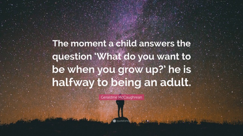 Geraldine McCaughrean Quote: “The moment a child answers the question ‘What do you want to be when you grow up?’ he is halfway to being an adult.”