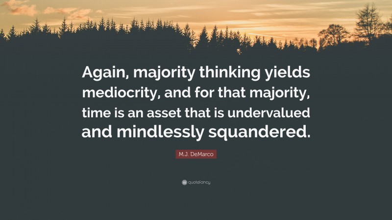 M.J. DeMarco Quote: “Again, majority thinking yields mediocrity, and for that majority, time is an asset that is undervalued and mindlessly squandered.”