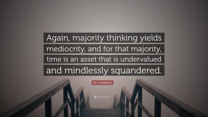 M.J. DeMarco Quote: “Again, majority thinking yields mediocrity, and for that majority, time is an asset that is undervalued and mindlessly squandered.”