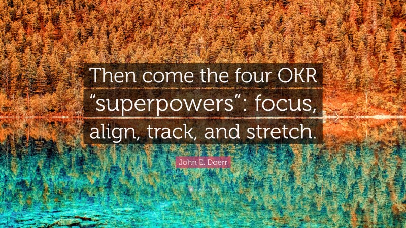 John E. Doerr Quote: “Then come the four OKR “superpowers”: focus, align, track, and stretch.”