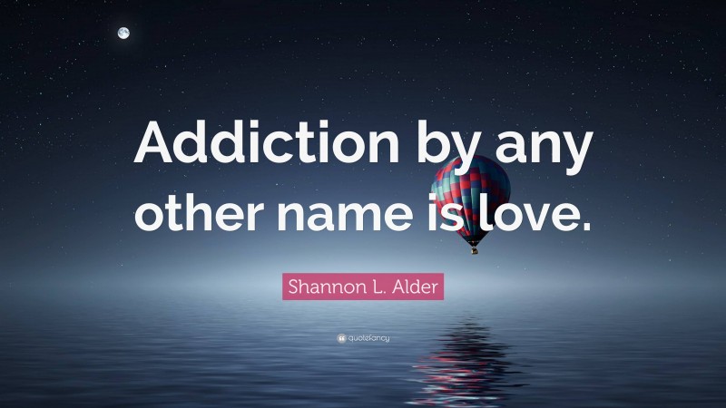 Shannon L. Alder Quote: “Addiction by any other name is love.”
