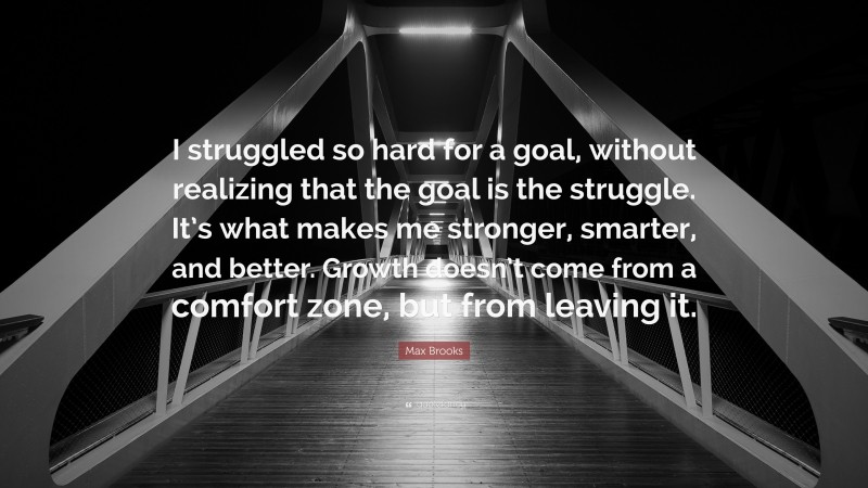 Max Brooks Quote: “I struggled so hard for a goal, without realizing that the goal is the struggle. It’s what makes me stronger, smarter, and better. Growth doesn’t come from a comfort zone, but from leaving it.”