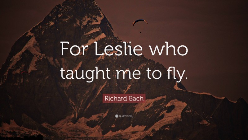 Richard Bach Quote: “For Leslie who taught me to fly.”