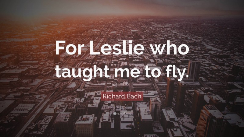Richard Bach Quote: “For Leslie who taught me to fly.”