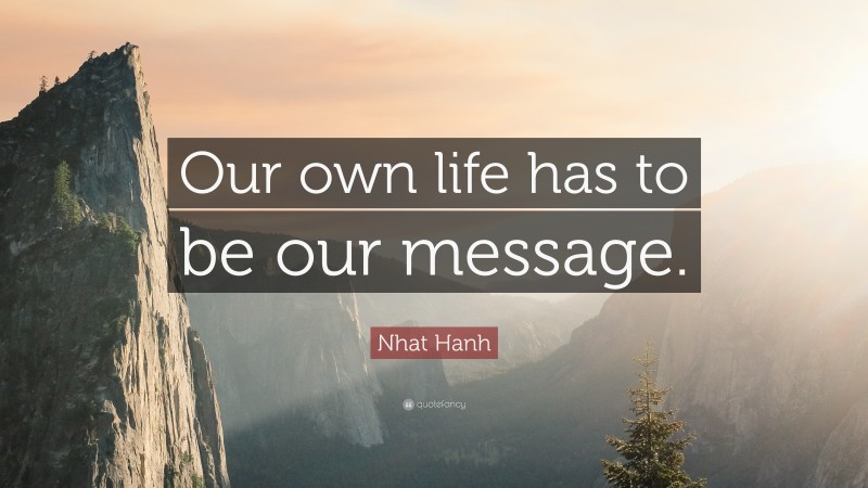 Nhat Hanh Quote: “Our own life has to be our message.”