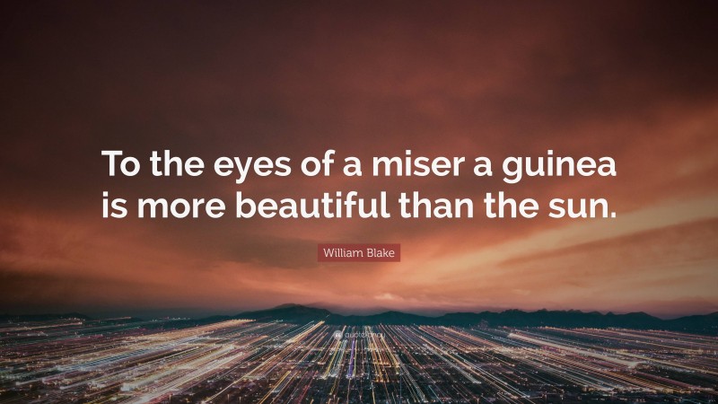 William Blake Quote: “To the eyes of a miser a guinea is more beautiful than the sun.”