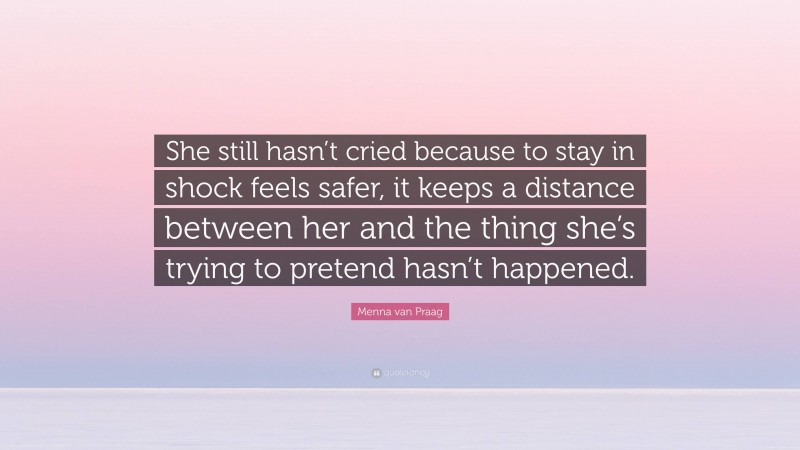 Menna van Praag Quote: “She still hasn’t cried because to stay in shock feels safer, it keeps a distance between her and the thing she’s trying to pretend hasn’t happened.”