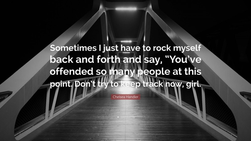 Chelsea Handler Quote: “Sometimes I just have to rock myself back and forth and say, “You’ve offended so many people at this point. Don’t try to keep track now, girl.”