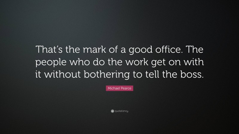 Michael Pearce Quote: “That’s the mark of a good office. The people who do the work get on with it without bothering to tell the boss.”