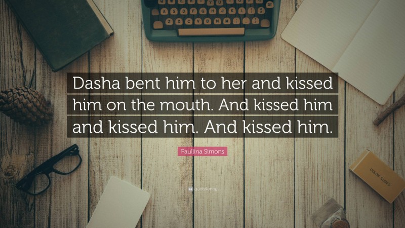 Paullina Simons Quote: “Dasha bent him to her and kissed him on the mouth. And kissed him and kissed him. And kissed him.”