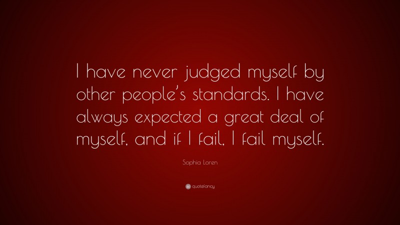 Sophia Loren Quote: “I have never judged myself by other people’s standards. I have always expected a great deal of myself, and if I fail, I fail myself.”