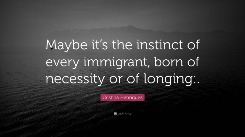 Cristina Henriquez Quote: “Maybe it’s the instinct of every immigrant, born of necessity or of longing:.”