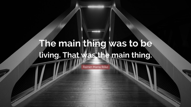 Rainer Maria Rilke Quote: “The main thing was to be living. That was the main thing.”