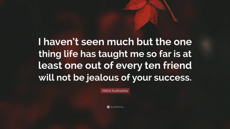 Nikhil Kushwaha Quote: “I haven’t seen much but the one thing life has taught me so far is at least one out of every ten friend will not be jealous of your success.”