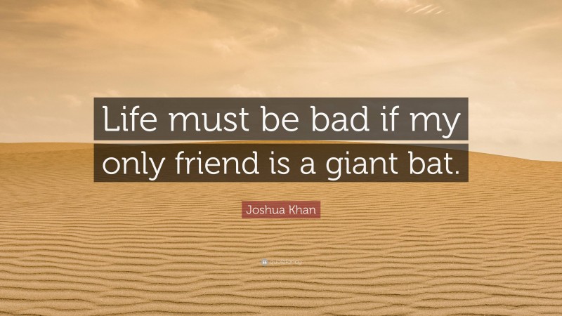 Joshua Khan Quote: “Life must be bad if my only friend is a giant bat.”