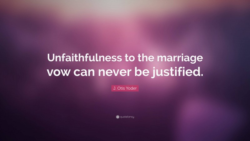 J. Otis Yoder Quote: “Unfaithfulness to the marriage vow can never be justified.”