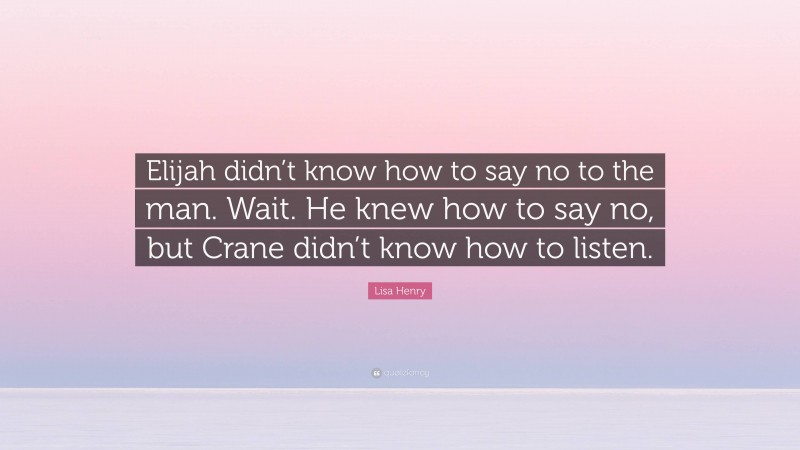 Lisa Henry Quote: “Elijah didn’t know how to say no to the man. Wait. He knew how to say no, but Crane didn’t know how to listen.”