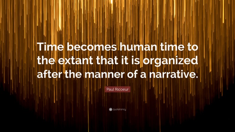 Paul Ricoeur Quote: “Time becomes human time to the extant that it is organized after the manner of a narrative.”