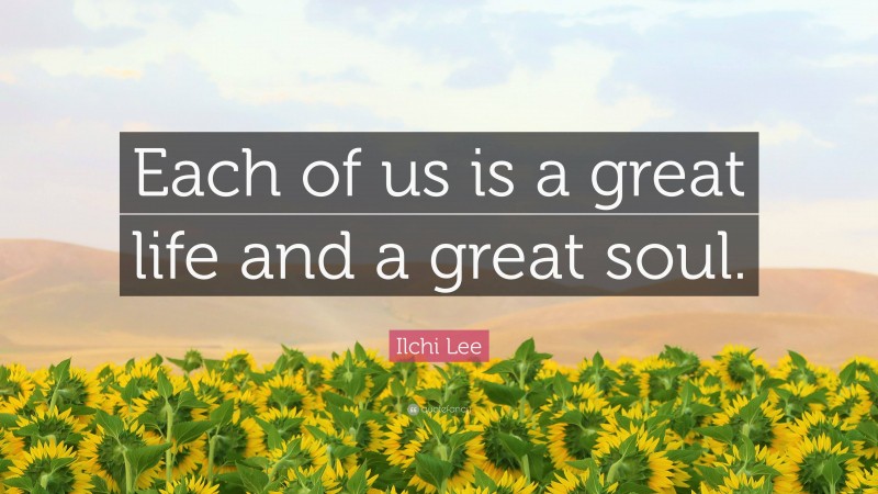 Ilchi Lee Quote: “Each of us is a great life and a great soul.”