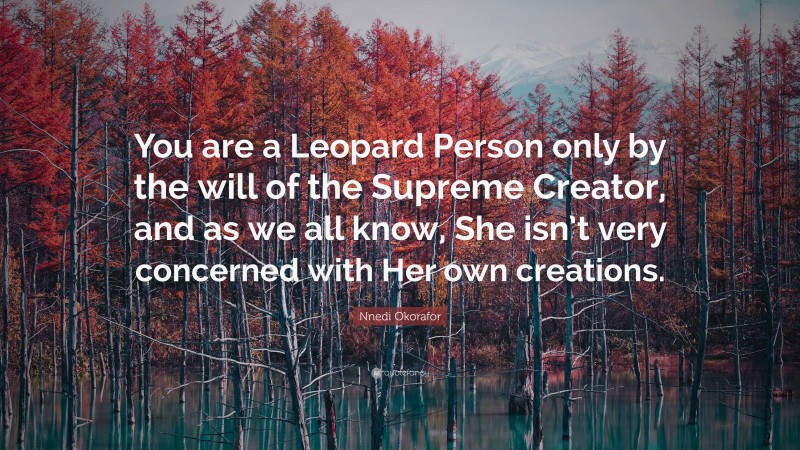 Nnedi Okorafor Quote: “You are a Leopard Person only by the will of the Supreme Creator, and as we all know, She isn’t very concerned with Her own creations.”